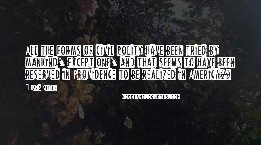 Ezra Stiles Quotes: All the forms of civil polity have been tried by mankind, except one, and that seems to have been reserved in Providence to be realized in America.