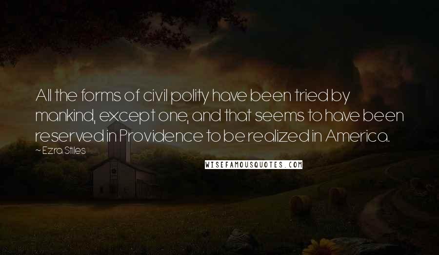 Ezra Stiles Quotes: All the forms of civil polity have been tried by mankind, except one, and that seems to have been reserved in Providence to be realized in America.