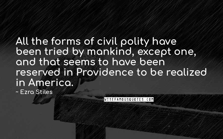 Ezra Stiles Quotes: All the forms of civil polity have been tried by mankind, except one, and that seems to have been reserved in Providence to be realized in America.