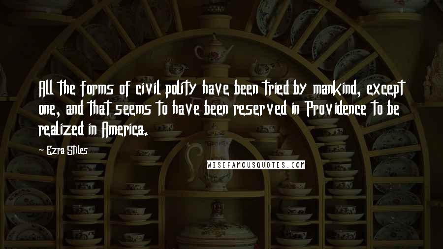 Ezra Stiles Quotes: All the forms of civil polity have been tried by mankind, except one, and that seems to have been reserved in Providence to be realized in America.
