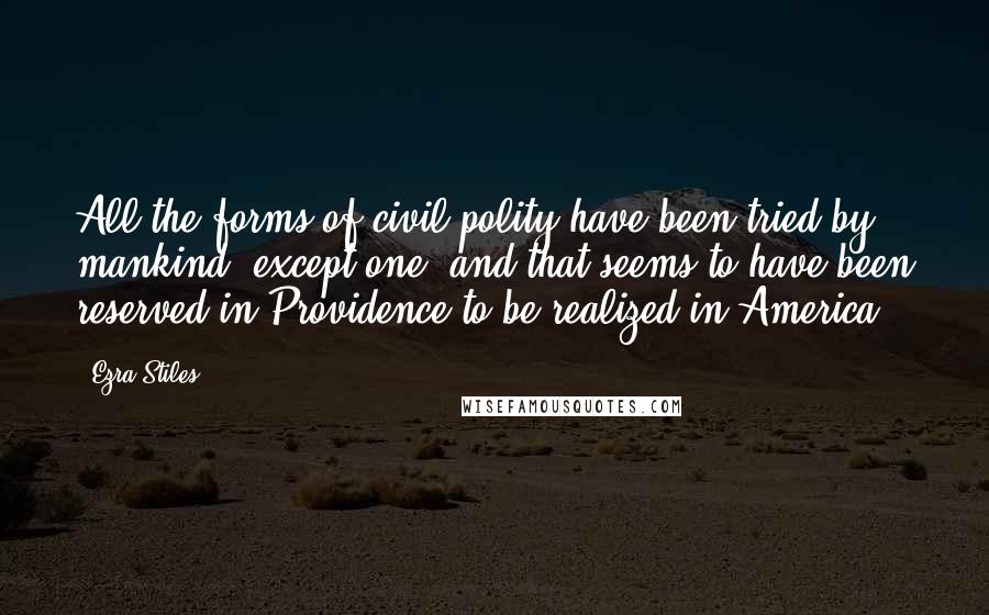 Ezra Stiles Quotes: All the forms of civil polity have been tried by mankind, except one, and that seems to have been reserved in Providence to be realized in America.