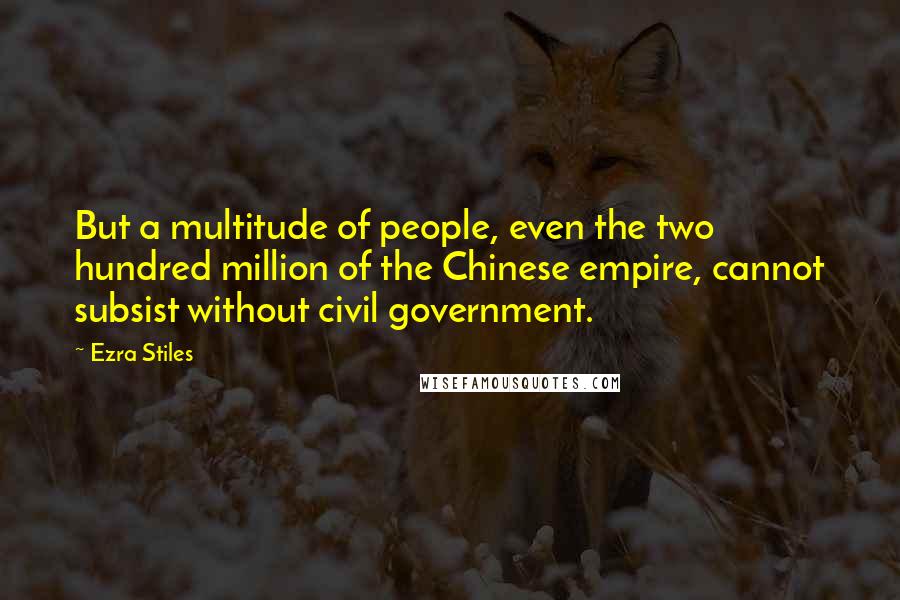 Ezra Stiles Quotes: But a multitude of people, even the two hundred million of the Chinese empire, cannot subsist without civil government.