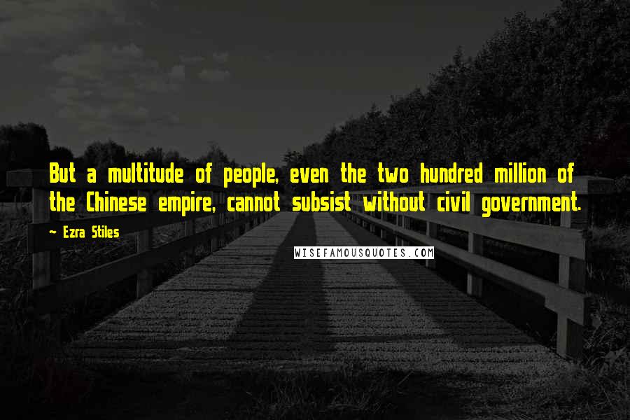 Ezra Stiles Quotes: But a multitude of people, even the two hundred million of the Chinese empire, cannot subsist without civil government.