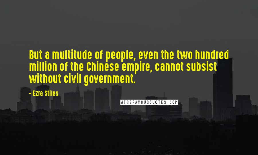 Ezra Stiles Quotes: But a multitude of people, even the two hundred million of the Chinese empire, cannot subsist without civil government.