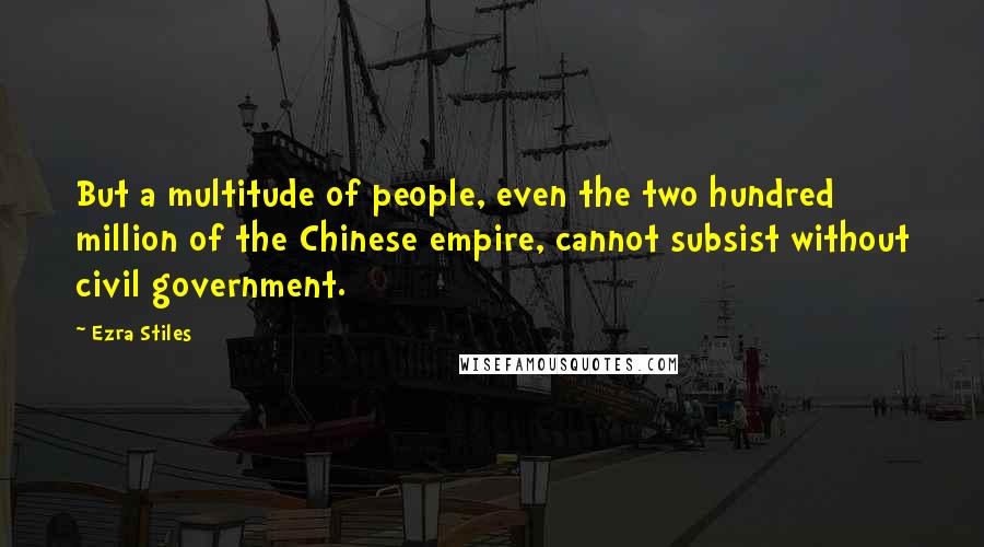 Ezra Stiles Quotes: But a multitude of people, even the two hundred million of the Chinese empire, cannot subsist without civil government.