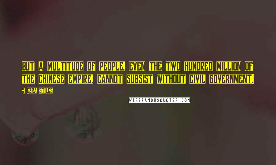 Ezra Stiles Quotes: But a multitude of people, even the two hundred million of the Chinese empire, cannot subsist without civil government.