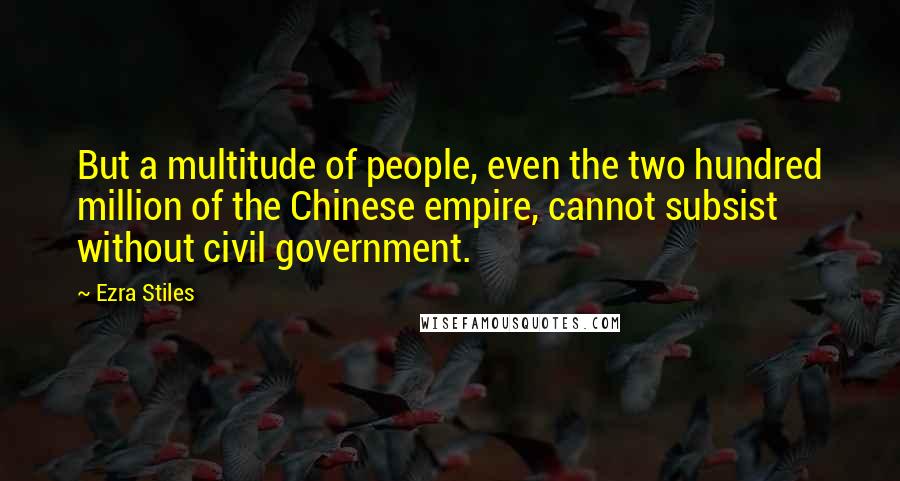 Ezra Stiles Quotes: But a multitude of people, even the two hundred million of the Chinese empire, cannot subsist without civil government.