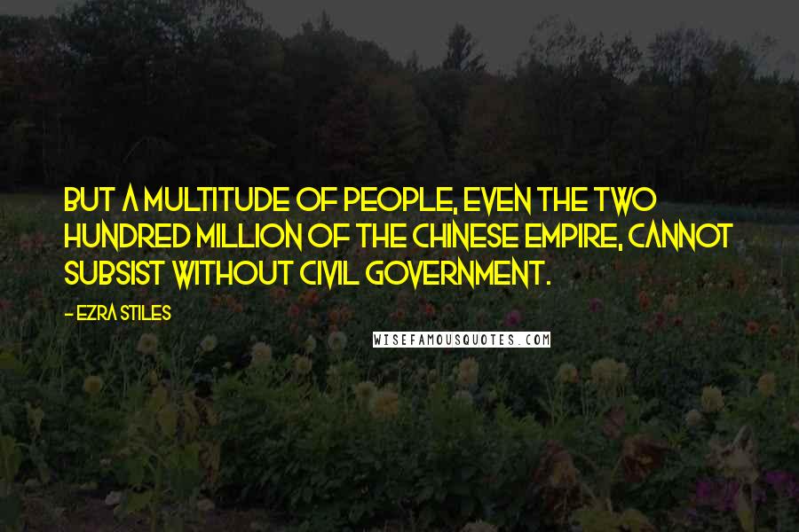 Ezra Stiles Quotes: But a multitude of people, even the two hundred million of the Chinese empire, cannot subsist without civil government.