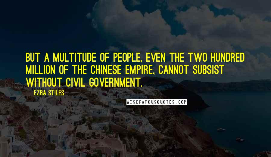 Ezra Stiles Quotes: But a multitude of people, even the two hundred million of the Chinese empire, cannot subsist without civil government.