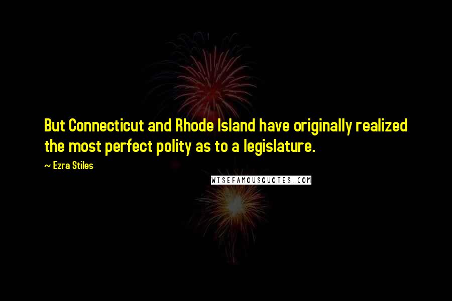 Ezra Stiles Quotes: But Connecticut and Rhode Island have originally realized the most perfect polity as to a legislature.