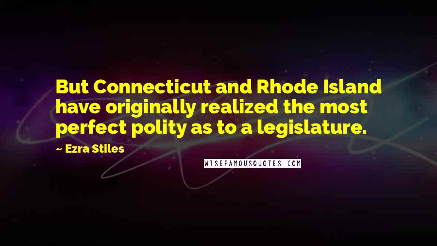 Ezra Stiles Quotes: But Connecticut and Rhode Island have originally realized the most perfect polity as to a legislature.