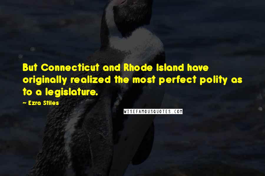 Ezra Stiles Quotes: But Connecticut and Rhode Island have originally realized the most perfect polity as to a legislature.