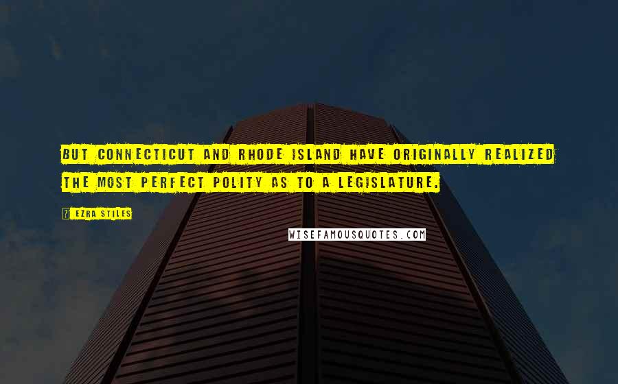 Ezra Stiles Quotes: But Connecticut and Rhode Island have originally realized the most perfect polity as to a legislature.