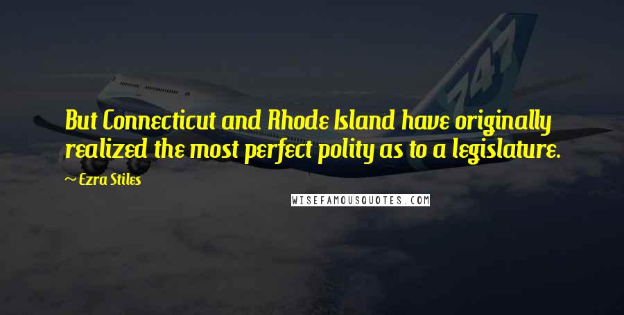 Ezra Stiles Quotes: But Connecticut and Rhode Island have originally realized the most perfect polity as to a legislature.