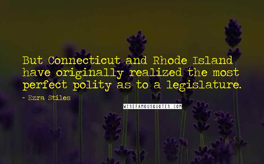 Ezra Stiles Quotes: But Connecticut and Rhode Island have originally realized the most perfect polity as to a legislature.