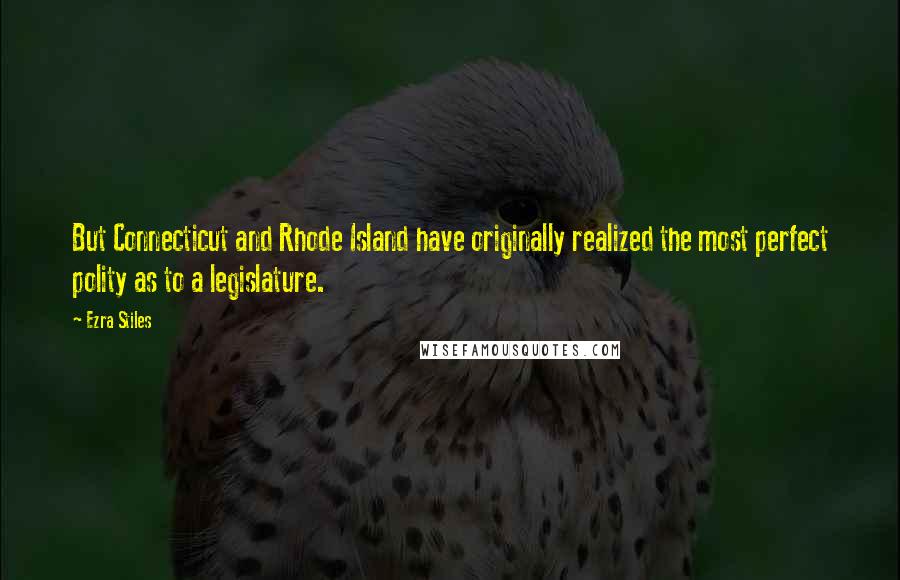 Ezra Stiles Quotes: But Connecticut and Rhode Island have originally realized the most perfect polity as to a legislature.