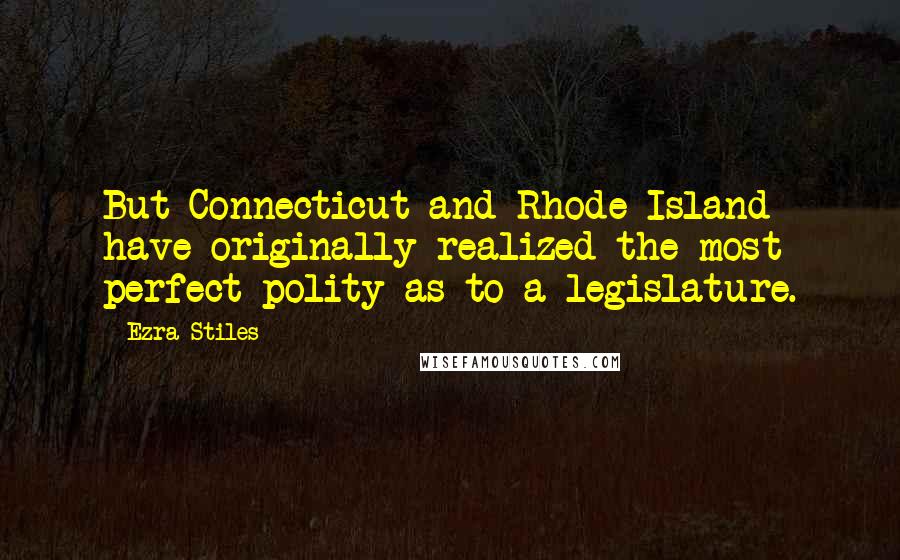 Ezra Stiles Quotes: But Connecticut and Rhode Island have originally realized the most perfect polity as to a legislature.