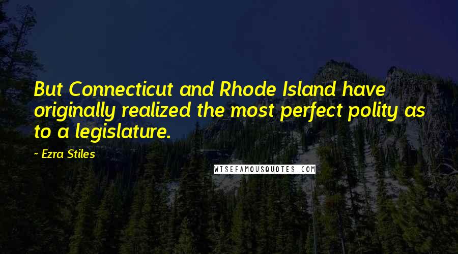 Ezra Stiles Quotes: But Connecticut and Rhode Island have originally realized the most perfect polity as to a legislature.