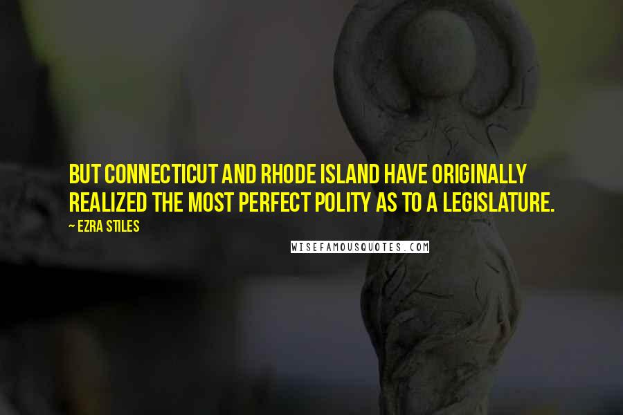 Ezra Stiles Quotes: But Connecticut and Rhode Island have originally realized the most perfect polity as to a legislature.