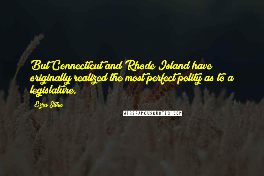 Ezra Stiles Quotes: But Connecticut and Rhode Island have originally realized the most perfect polity as to a legislature.