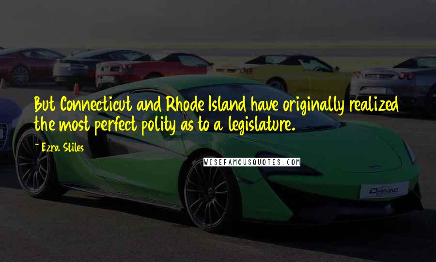 Ezra Stiles Quotes: But Connecticut and Rhode Island have originally realized the most perfect polity as to a legislature.