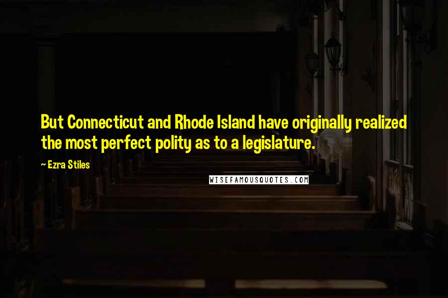 Ezra Stiles Quotes: But Connecticut and Rhode Island have originally realized the most perfect polity as to a legislature.