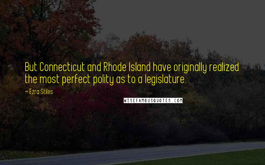 Ezra Stiles Quotes: But Connecticut and Rhode Island have originally realized the most perfect polity as to a legislature.