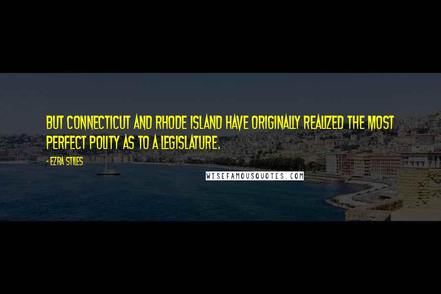 Ezra Stiles Quotes: But Connecticut and Rhode Island have originally realized the most perfect polity as to a legislature.