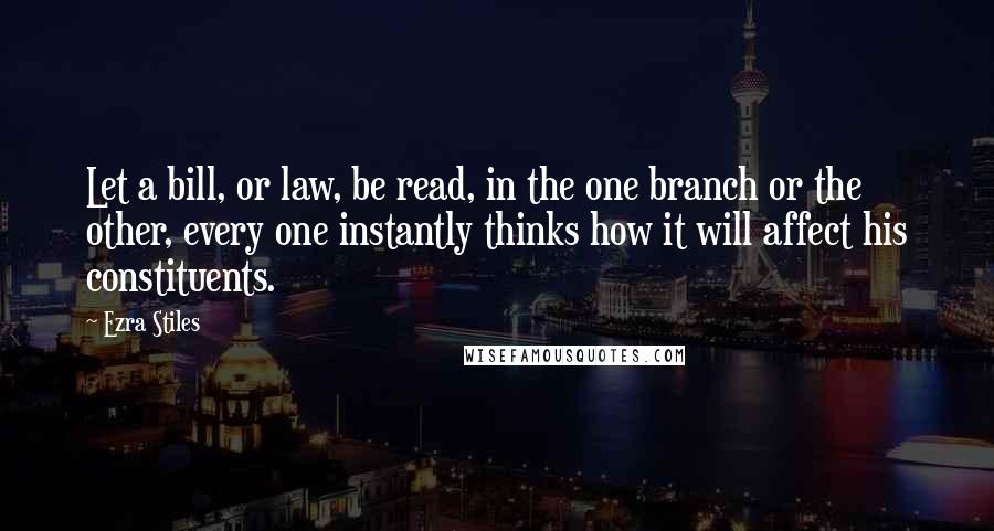 Ezra Stiles Quotes: Let a bill, or law, be read, in the one branch or the other, every one instantly thinks how it will affect his constituents.