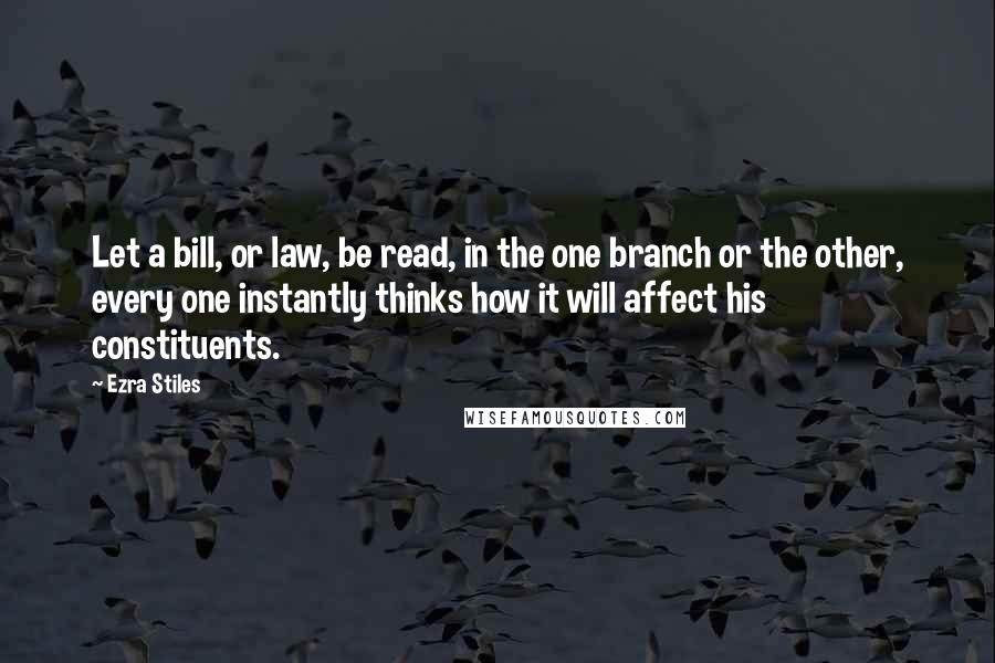 Ezra Stiles Quotes: Let a bill, or law, be read, in the one branch or the other, every one instantly thinks how it will affect his constituents.
