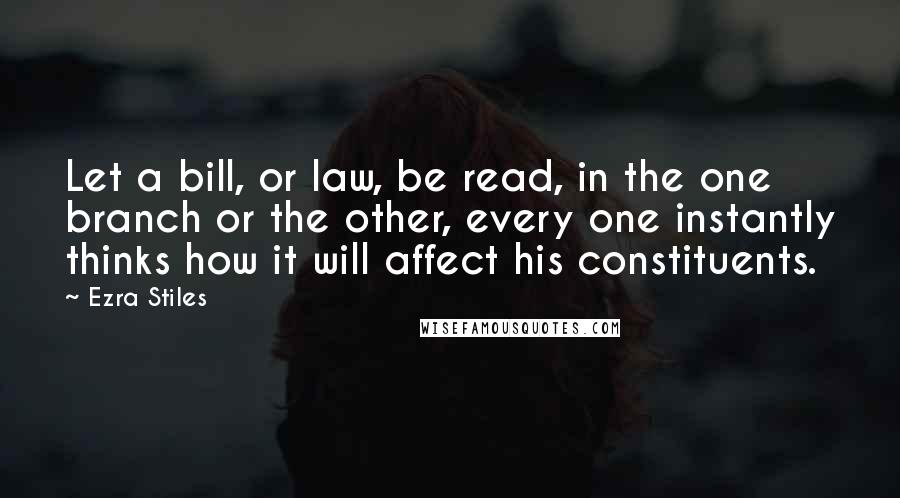 Ezra Stiles Quotes: Let a bill, or law, be read, in the one branch or the other, every one instantly thinks how it will affect his constituents.