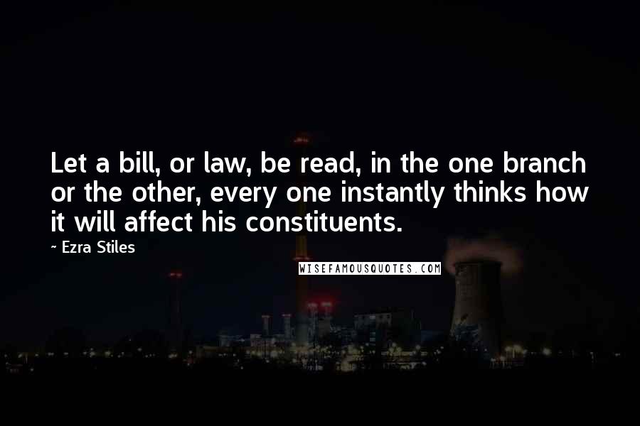 Ezra Stiles Quotes: Let a bill, or law, be read, in the one branch or the other, every one instantly thinks how it will affect his constituents.