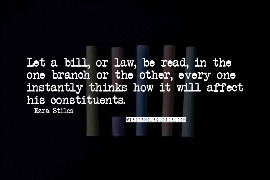 Ezra Stiles Quotes: Let a bill, or law, be read, in the one branch or the other, every one instantly thinks how it will affect his constituents.