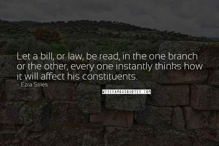 Ezra Stiles Quotes: Let a bill, or law, be read, in the one branch or the other, every one instantly thinks how it will affect his constituents.