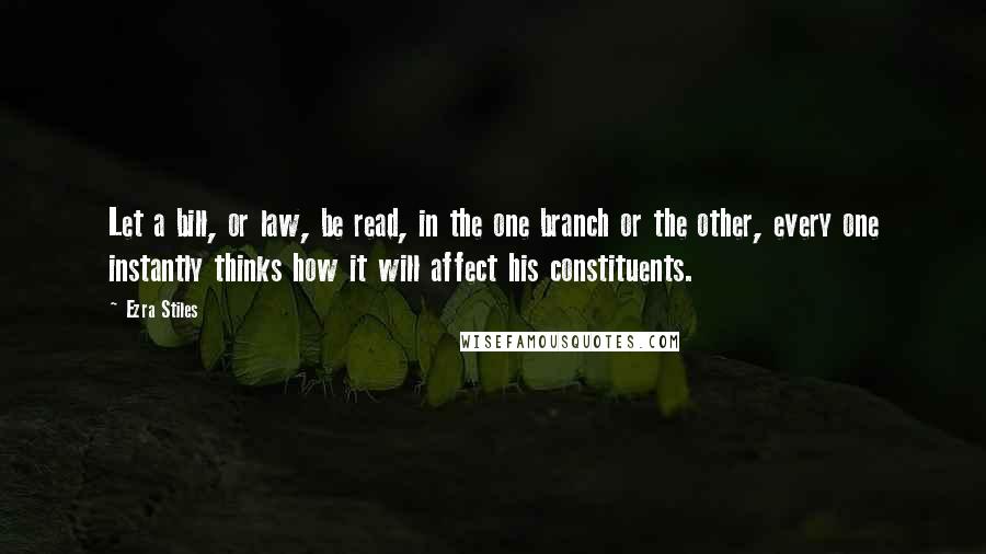 Ezra Stiles Quotes: Let a bill, or law, be read, in the one branch or the other, every one instantly thinks how it will affect his constituents.