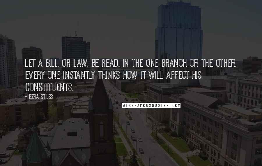 Ezra Stiles Quotes: Let a bill, or law, be read, in the one branch or the other, every one instantly thinks how it will affect his constituents.