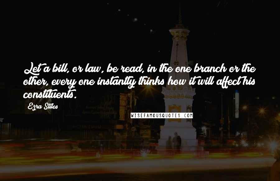 Ezra Stiles Quotes: Let a bill, or law, be read, in the one branch or the other, every one instantly thinks how it will affect his constituents.