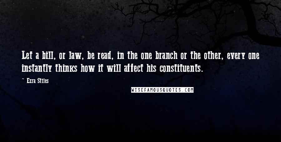 Ezra Stiles Quotes: Let a bill, or law, be read, in the one branch or the other, every one instantly thinks how it will affect his constituents.