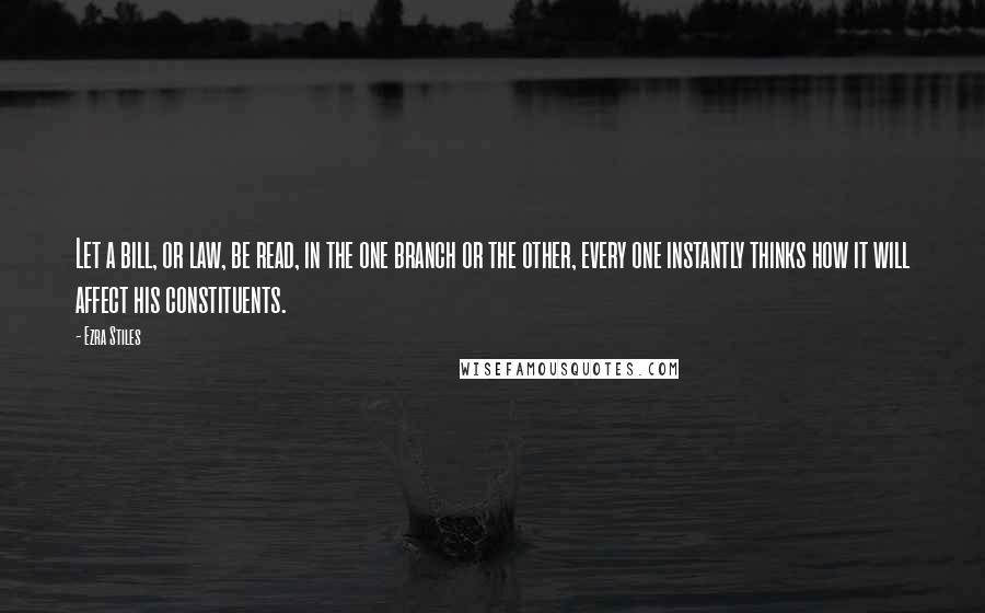 Ezra Stiles Quotes: Let a bill, or law, be read, in the one branch or the other, every one instantly thinks how it will affect his constituents.