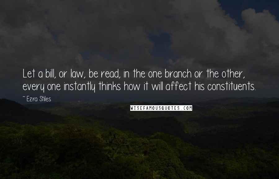 Ezra Stiles Quotes: Let a bill, or law, be read, in the one branch or the other, every one instantly thinks how it will affect his constituents.