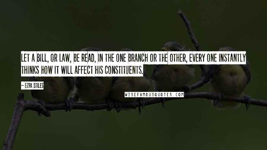 Ezra Stiles Quotes: Let a bill, or law, be read, in the one branch or the other, every one instantly thinks how it will affect his constituents.