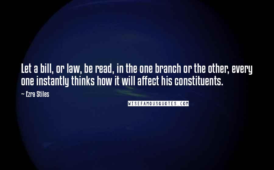 Ezra Stiles Quotes: Let a bill, or law, be read, in the one branch or the other, every one instantly thinks how it will affect his constituents.