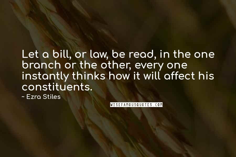 Ezra Stiles Quotes: Let a bill, or law, be read, in the one branch or the other, every one instantly thinks how it will affect his constituents.