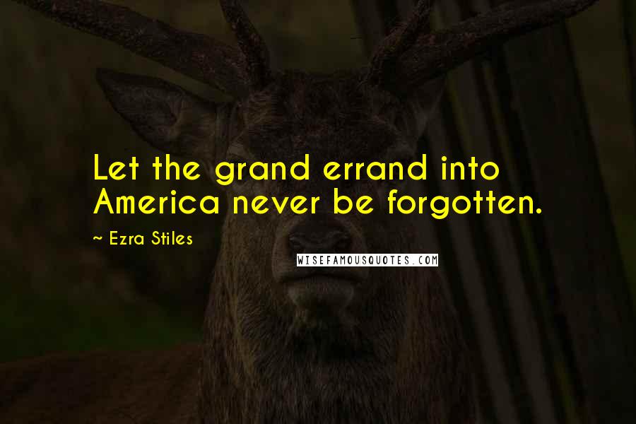 Ezra Stiles Quotes: Let the grand errand into America never be forgotten.