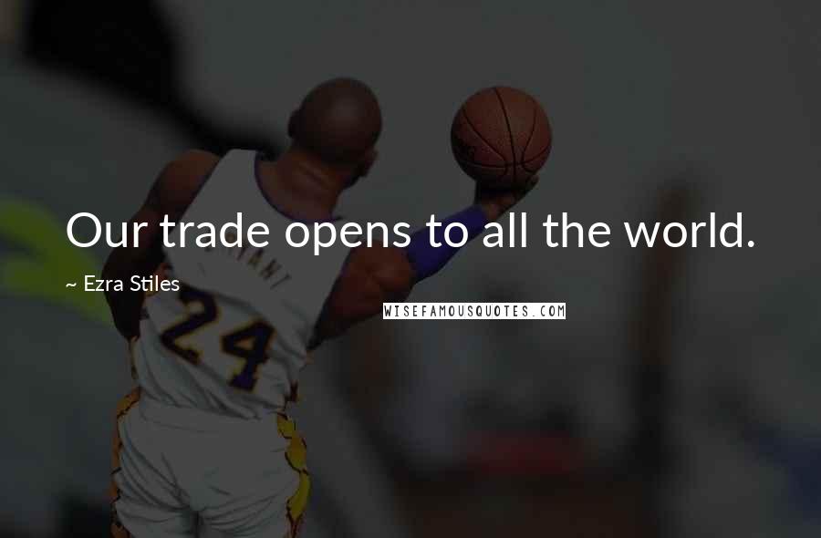 Ezra Stiles Quotes: Our trade opens to all the world.