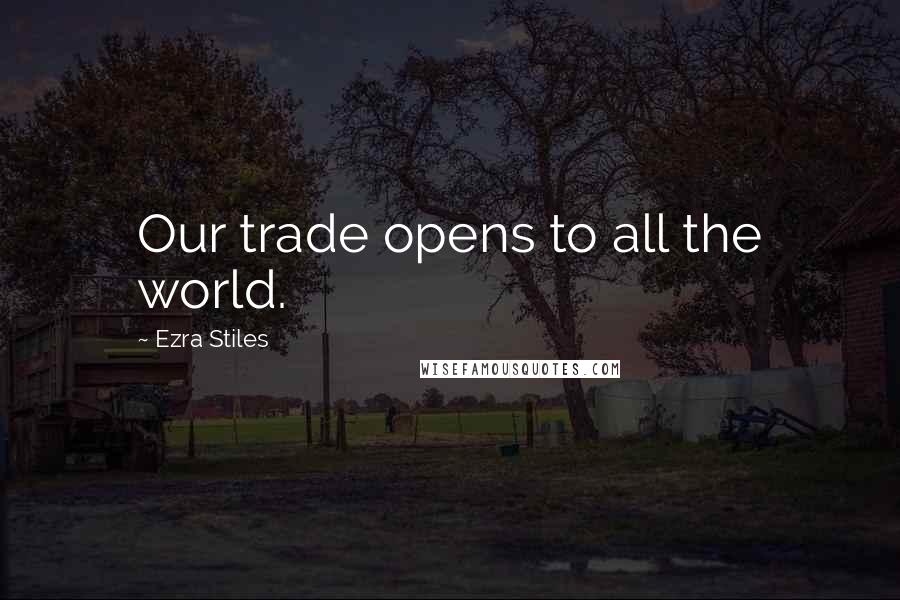 Ezra Stiles Quotes: Our trade opens to all the world.