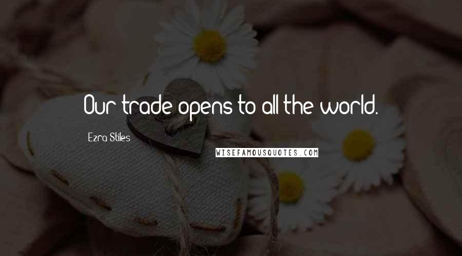 Ezra Stiles Quotes: Our trade opens to all the world.