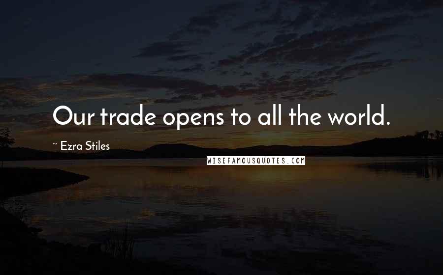 Ezra Stiles Quotes: Our trade opens to all the world.