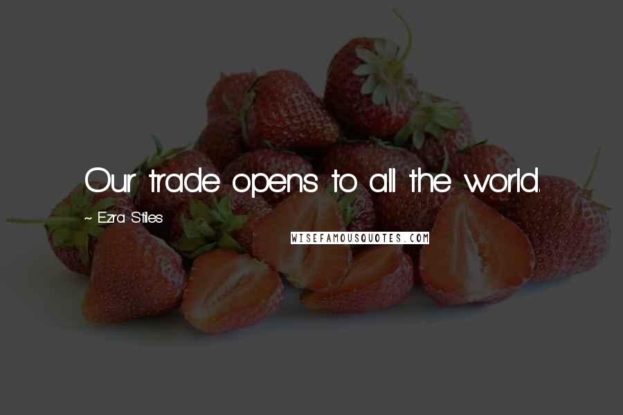 Ezra Stiles Quotes: Our trade opens to all the world.