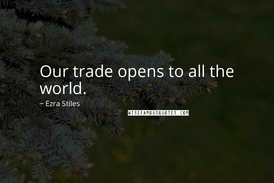 Ezra Stiles Quotes: Our trade opens to all the world.